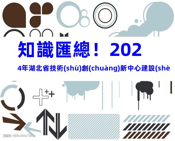 知識匯總！2024年湖北省技術(shù)創(chuàng)新中心建設(shè)條件、申報流程及運行管理